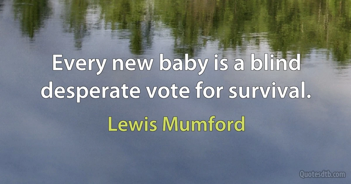 Every new baby is a blind desperate vote for survival. (Lewis Mumford)