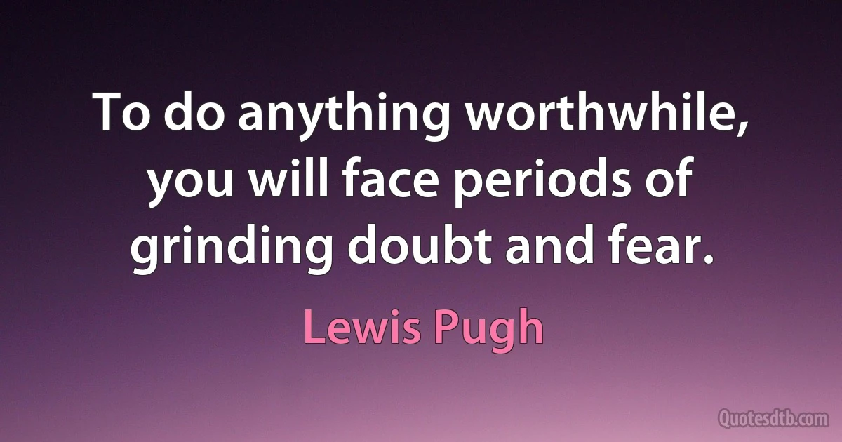 To do anything worthwhile, you will face periods of grinding doubt and fear. (Lewis Pugh)