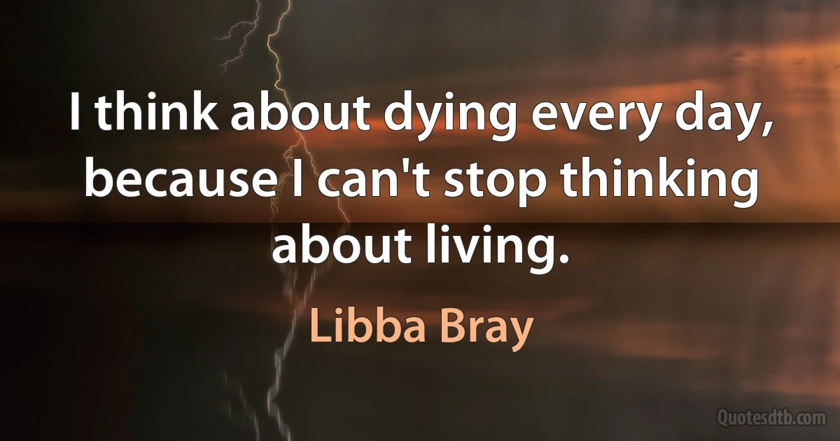 I think about dying every day, because I can't stop thinking about living. (Libba Bray)