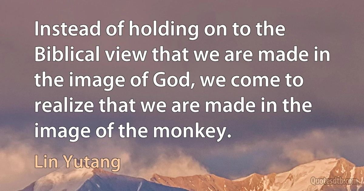 Instead of holding on to the Biblical view that we are made in the image of God, we come to realize that we are made in the image of the monkey. (Lin Yutang)