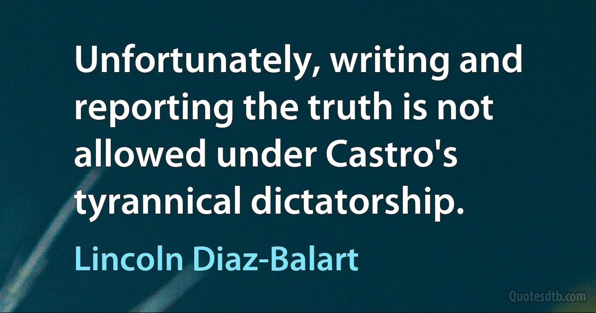 Unfortunately, writing and reporting the truth is not allowed under Castro's tyrannical dictatorship. (Lincoln Diaz-Balart)