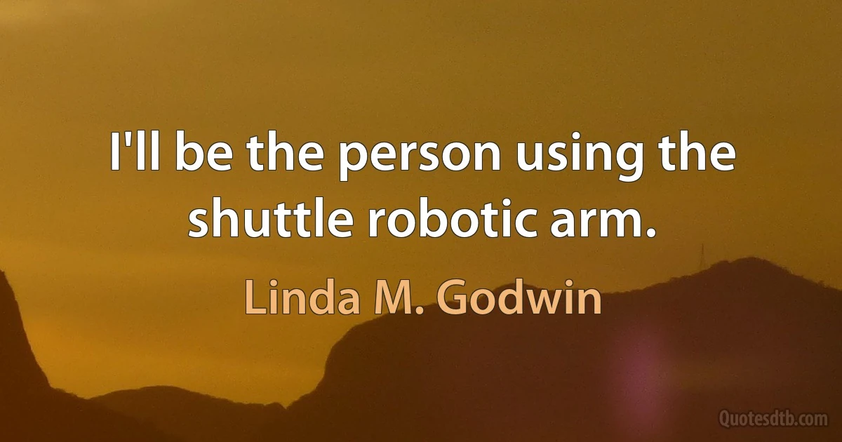 I'll be the person using the shuttle robotic arm. (Linda M. Godwin)