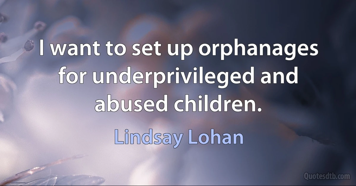 I want to set up orphanages for underprivileged and abused children. (Lindsay Lohan)