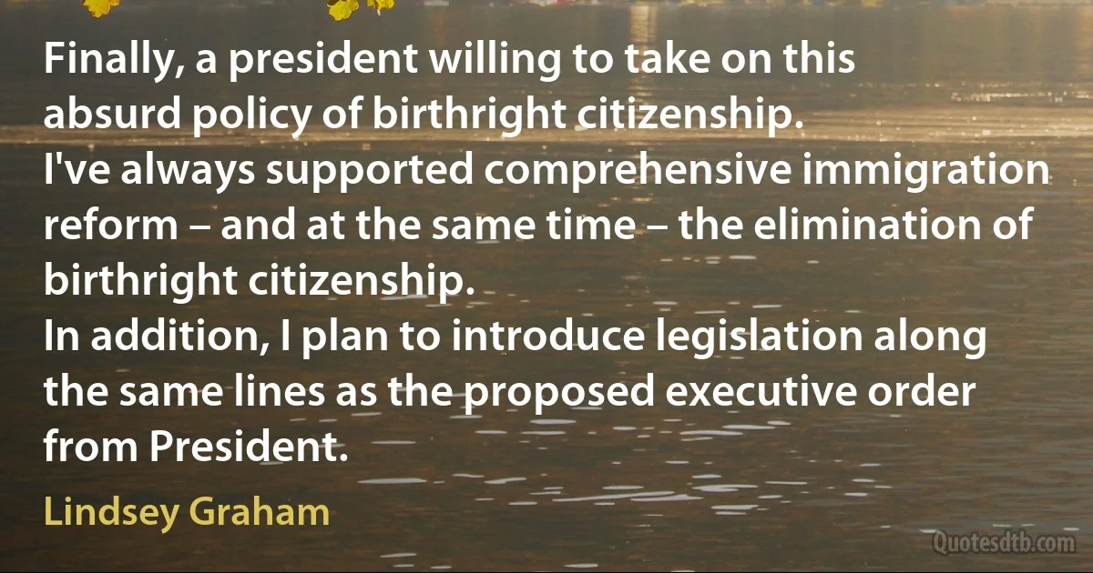 Finally, a president willing to take on this absurd policy of birthright citizenship.
I've always supported comprehensive immigration reform – and at the same time – the elimination of birthright citizenship.
In addition, I plan to introduce legislation along the same lines as the proposed executive order from President. (Lindsey Graham)