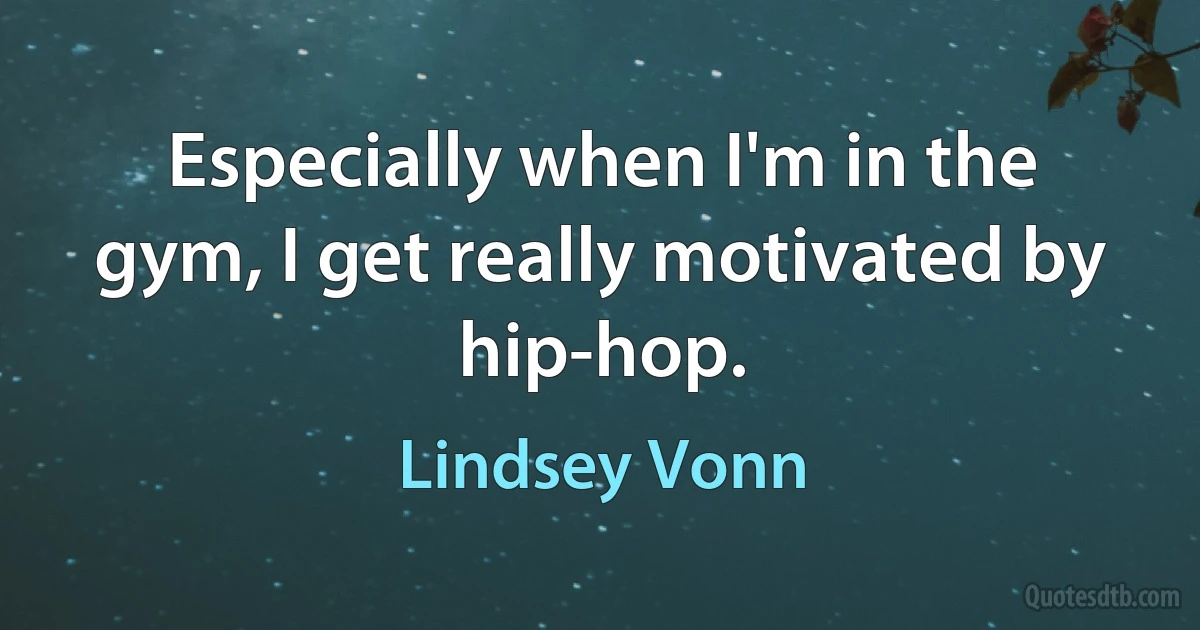 Especially when I'm in the gym, I get really motivated by hip-hop. (Lindsey Vonn)