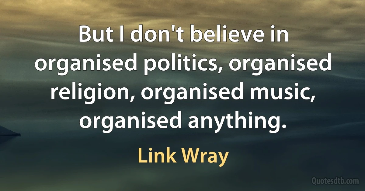 But I don't believe in organised politics, organised religion, organised music, organised anything. (Link Wray)