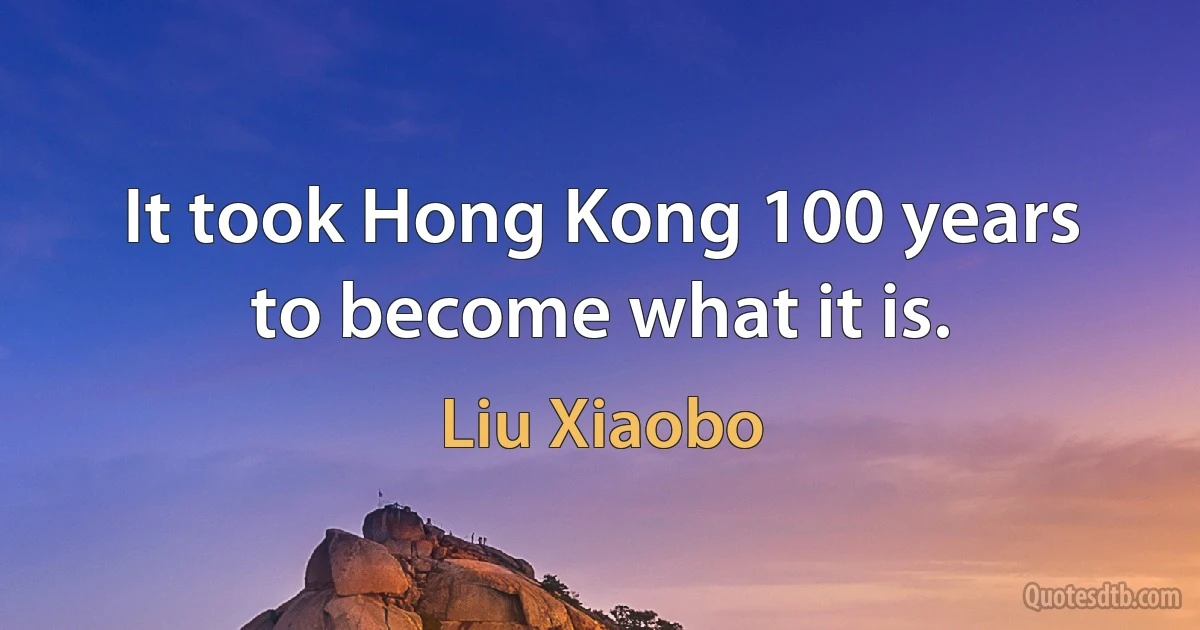 It took Hong Kong 100 years to become what it is. (Liu Xiaobo)