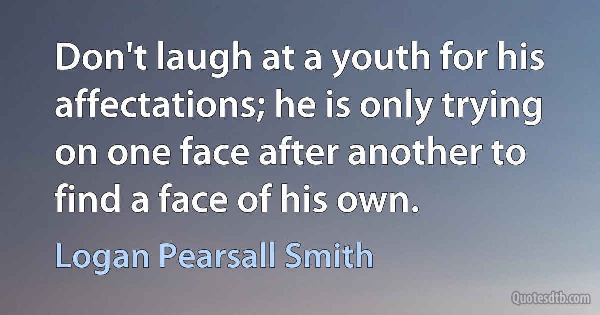 Don't laugh at a youth for his affectations; he is only trying on one face after another to find a face of his own. (Logan Pearsall Smith)