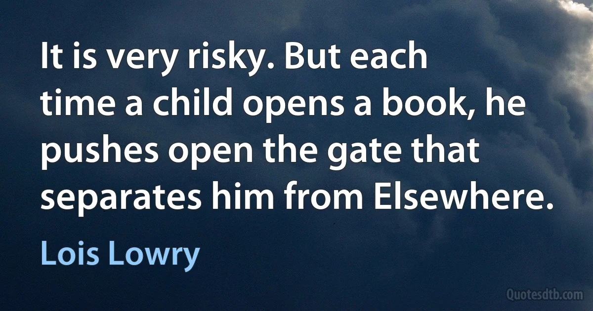 It is very risky. But each time a child opens a book, he pushes open the gate that separates him from Elsewhere. (Lois Lowry)