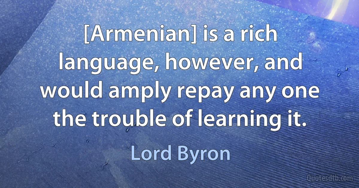 [Armenian] is a rich language, however, and would amply repay any one the trouble of learning it. (Lord Byron)