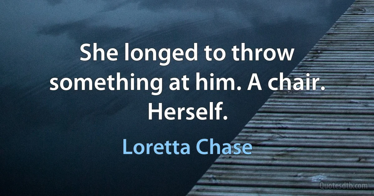 She longed to throw something at him. A chair. Herself. (Loretta Chase)