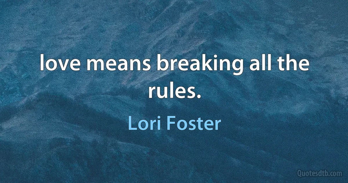 love means breaking all the rules. (Lori Foster)