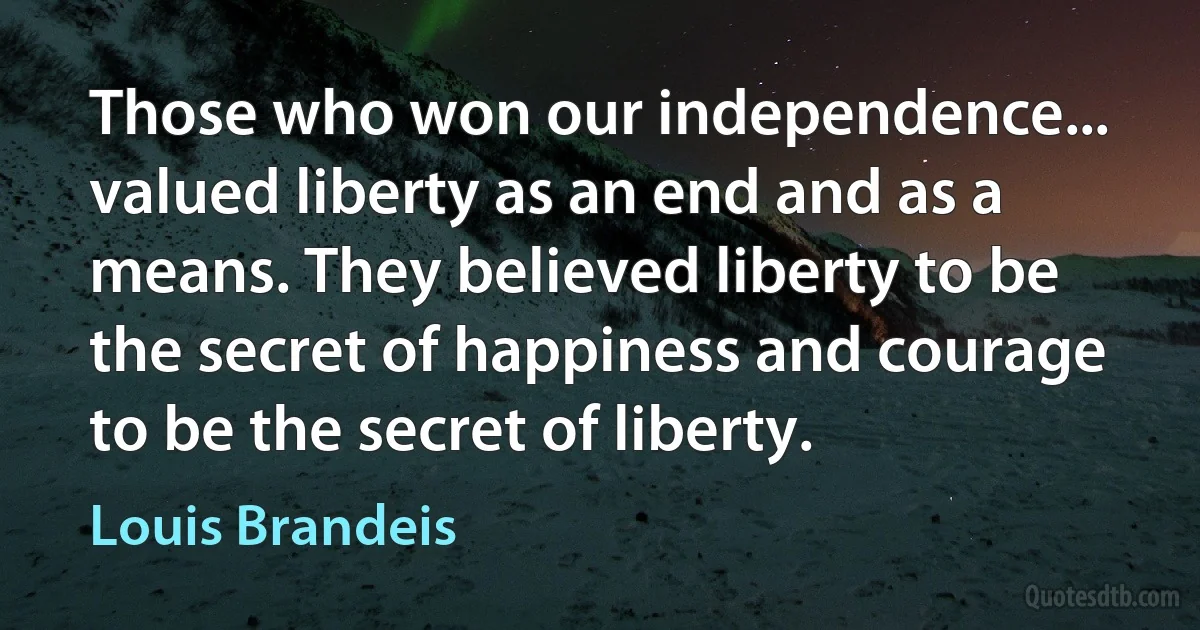 Those who won our independence... valued liberty as an end and as a means. They believed liberty to be the secret of happiness and courage to be the secret of liberty. (Louis Brandeis)