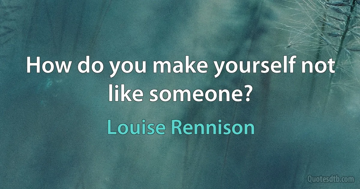 How do you make yourself not like someone? (Louise Rennison)