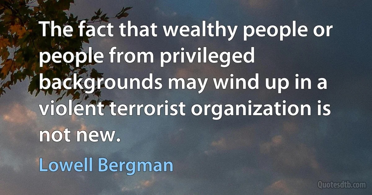 The fact that wealthy people or people from privileged backgrounds may wind up in a violent terrorist organization is not new. (Lowell Bergman)