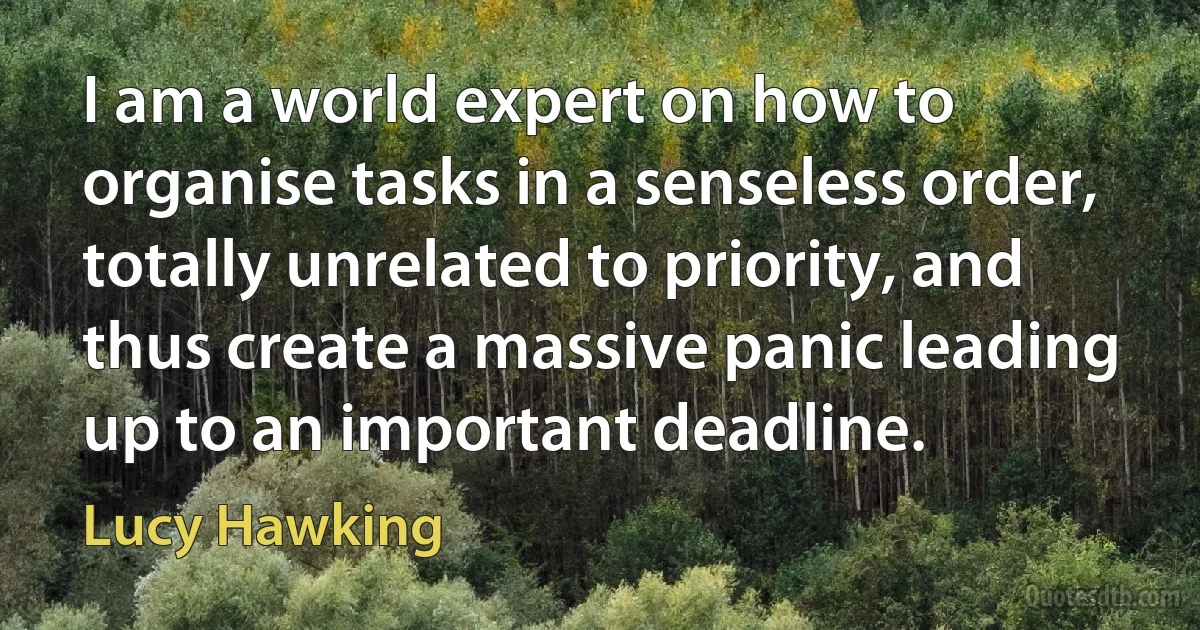 I am a world expert on how to organise tasks in a senseless order, totally unrelated to priority, and thus create a massive panic leading up to an important deadline. (Lucy Hawking)