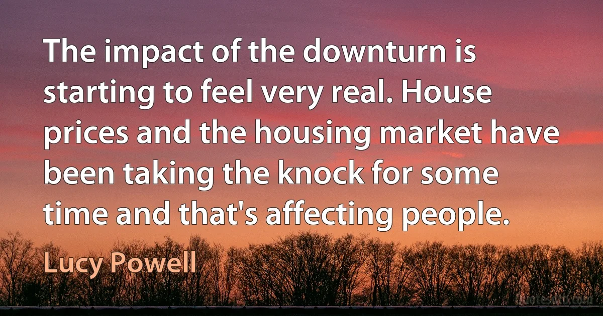 The impact of the downturn is starting to feel very real. House prices and the housing market have been taking the knock for some time and that's affecting people. (Lucy Powell)