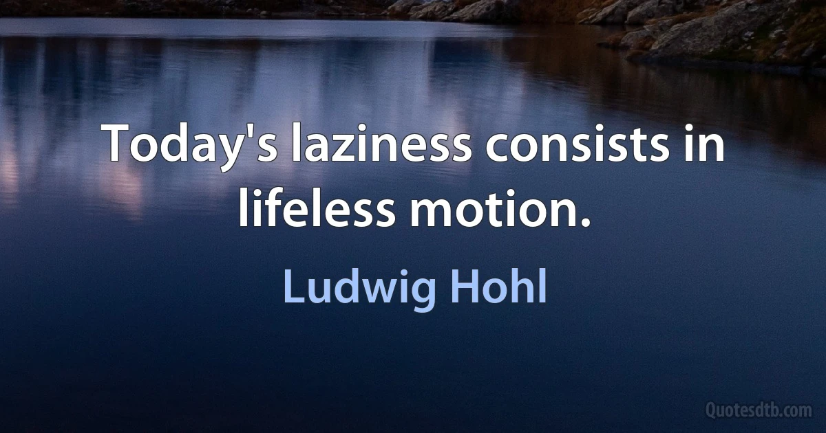 Today's laziness consists in lifeless motion. (Ludwig Hohl)