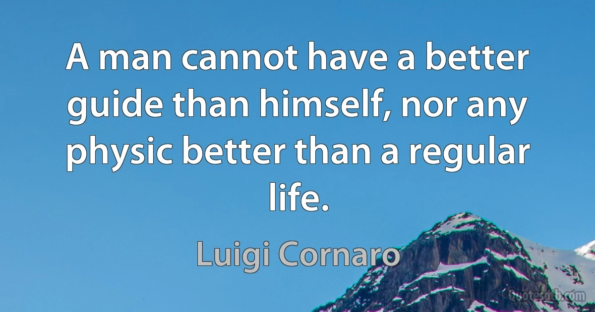 A man cannot have a better guide than himself, nor any physic better than a regular life. (Luigi Cornaro)