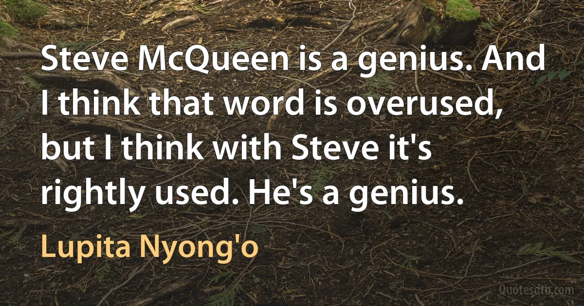 Steve McQueen is a genius. And I think that word is overused, but I think with Steve it's rightly used. He's a genius. (Lupita Nyong'o)