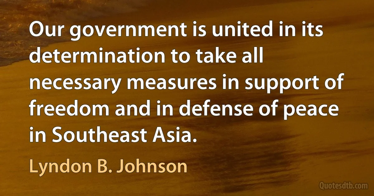 Our government is united in its determination to take all necessary measures in support of freedom and in defense of peace in Southeast Asia. (Lyndon B. Johnson)