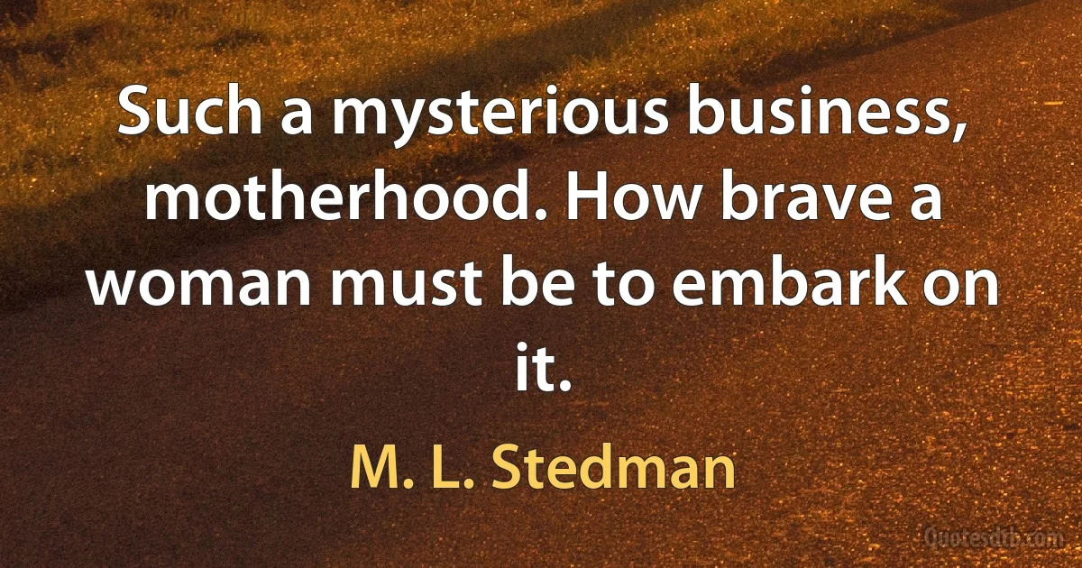 Such a mysterious business, motherhood. How brave a woman must be to embark on it. (M. L. Stedman)