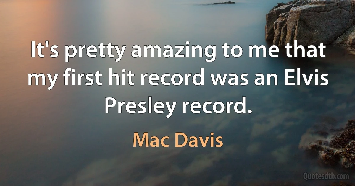 It's pretty amazing to me that my first hit record was an Elvis Presley record. (Mac Davis)