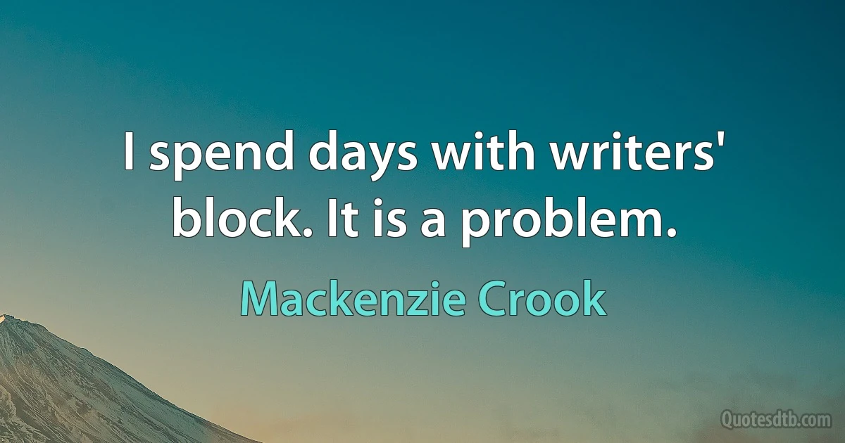 I spend days with writers' block. It is a problem. (Mackenzie Crook)