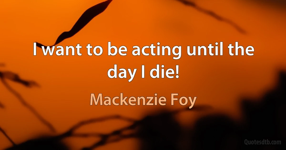 I want to be acting until the day I die! (Mackenzie Foy)