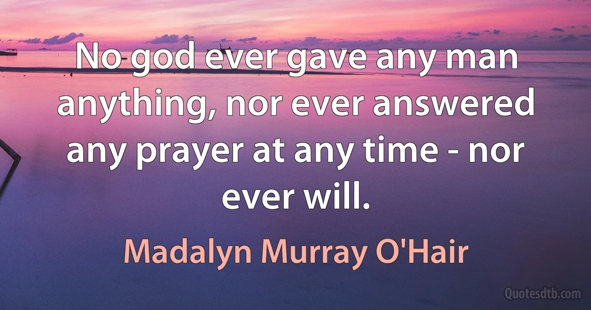 No god ever gave any man anything, nor ever answered any prayer at any time - nor ever will. (Madalyn Murray O'Hair)