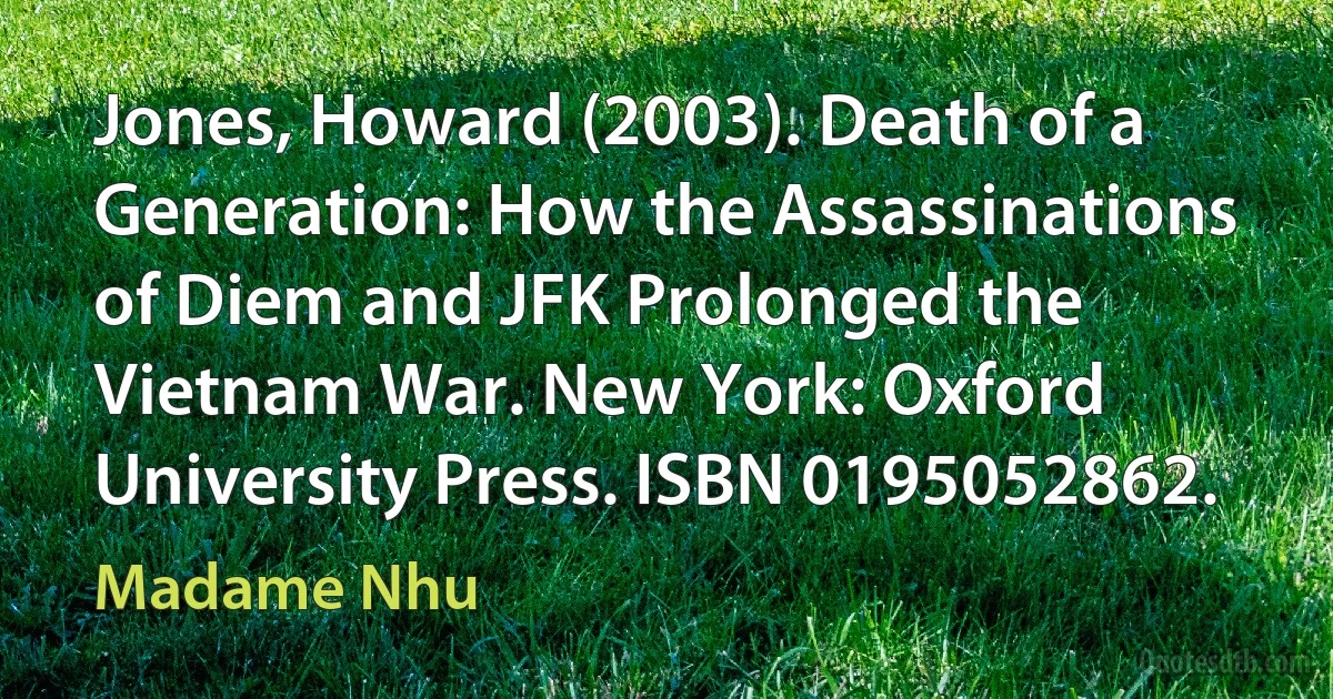 Jones, Howard (2003). Death of a Generation: How the Assassinations of Diem and JFK Prolonged the Vietnam War. New York: Oxford University Press. ISBN 0195052862. (Madame Nhu)