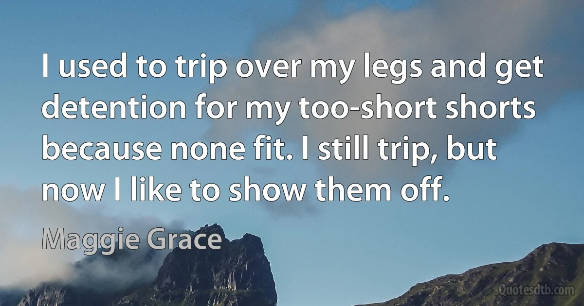 I used to trip over my legs and get detention for my too-short shorts because none fit. I still trip, but now I like to show them off. (Maggie Grace)