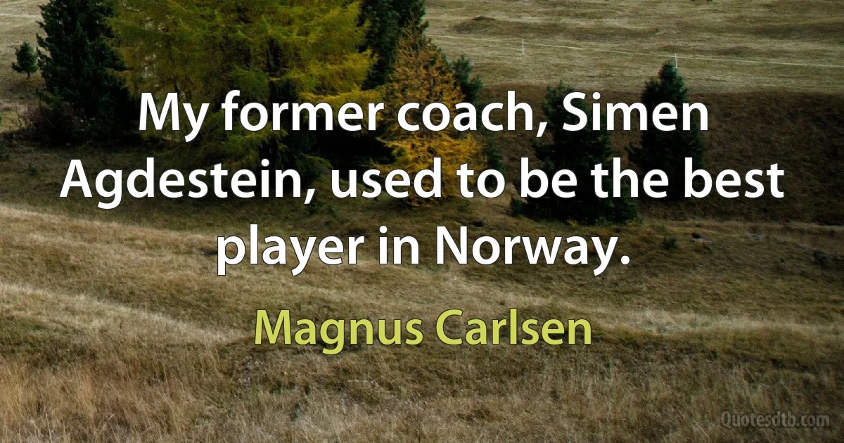 My former coach, Simen Agdestein, used to be the best player in Norway. (Magnus Carlsen)