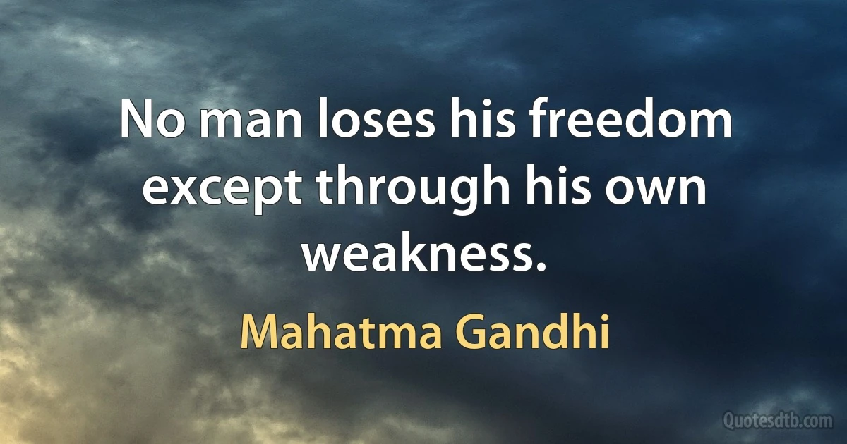 No man loses his freedom except through his own weakness. (Mahatma Gandhi)