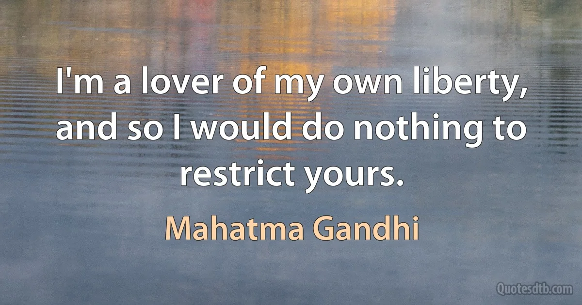 I'm a lover of my own liberty, and so I would do nothing to restrict yours. (Mahatma Gandhi)