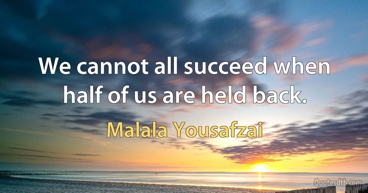 We cannot all succeed when half of us are held back. (Malala Yousafzai)