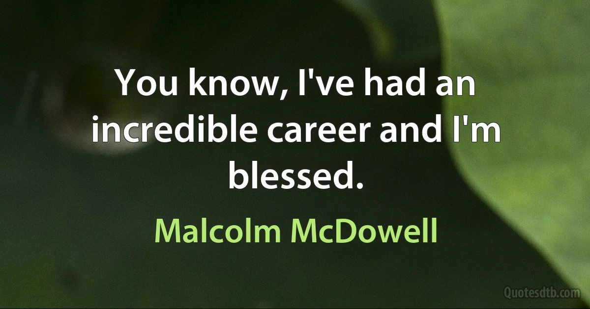 You know, I've had an incredible career and I'm blessed. (Malcolm McDowell)