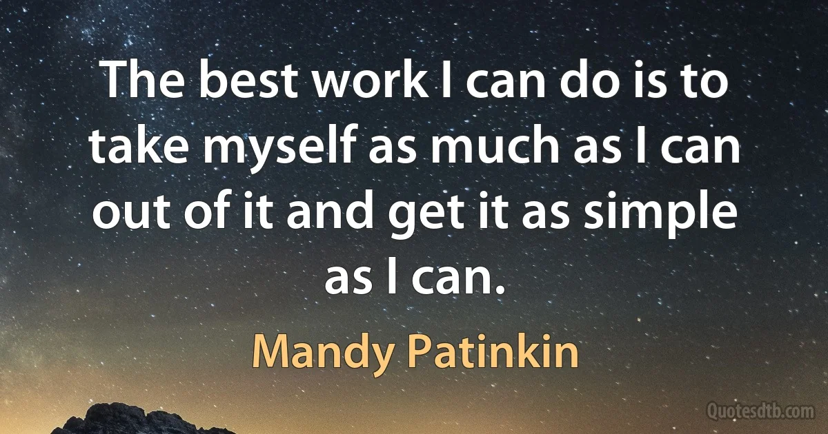 The best work I can do is to take myself as much as I can out of it and get it as simple as I can. (Mandy Patinkin)