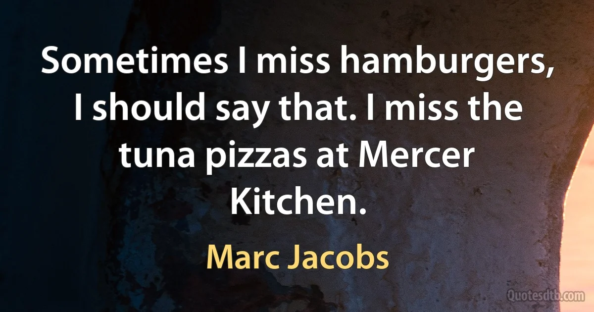 Sometimes I miss hamburgers, I should say that. I miss the tuna pizzas at Mercer Kitchen. (Marc Jacobs)