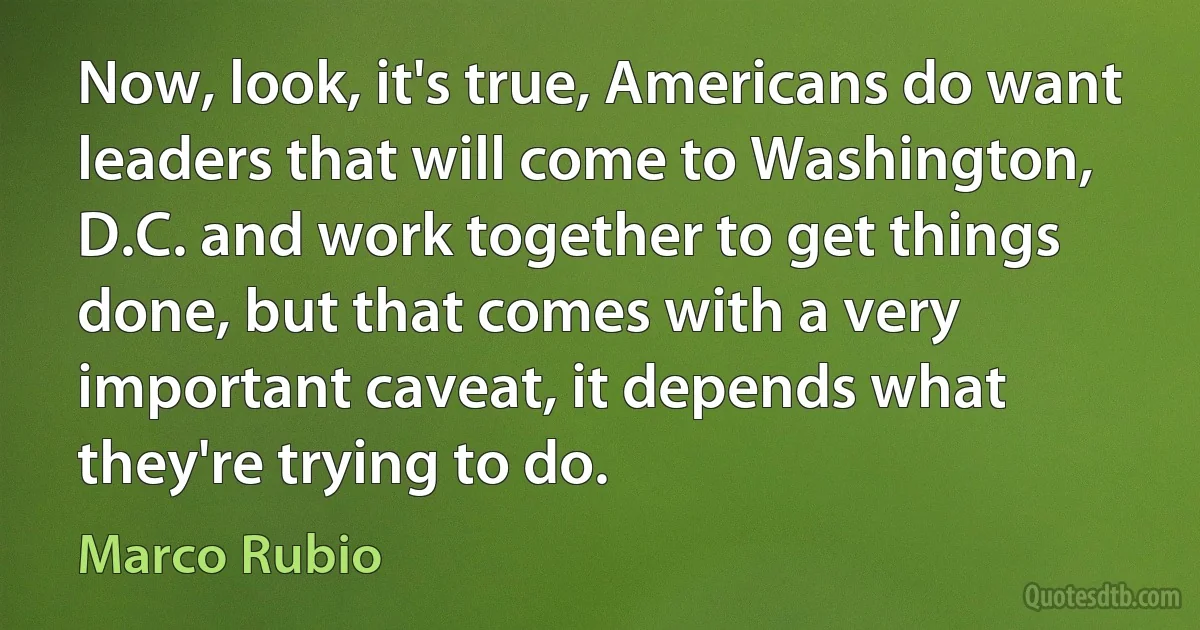 Now, look, it's true, Americans do want leaders that will come to Washington, D.C. and work together to get things done, but that comes with a very important caveat, it depends what they're trying to do. (Marco Rubio)