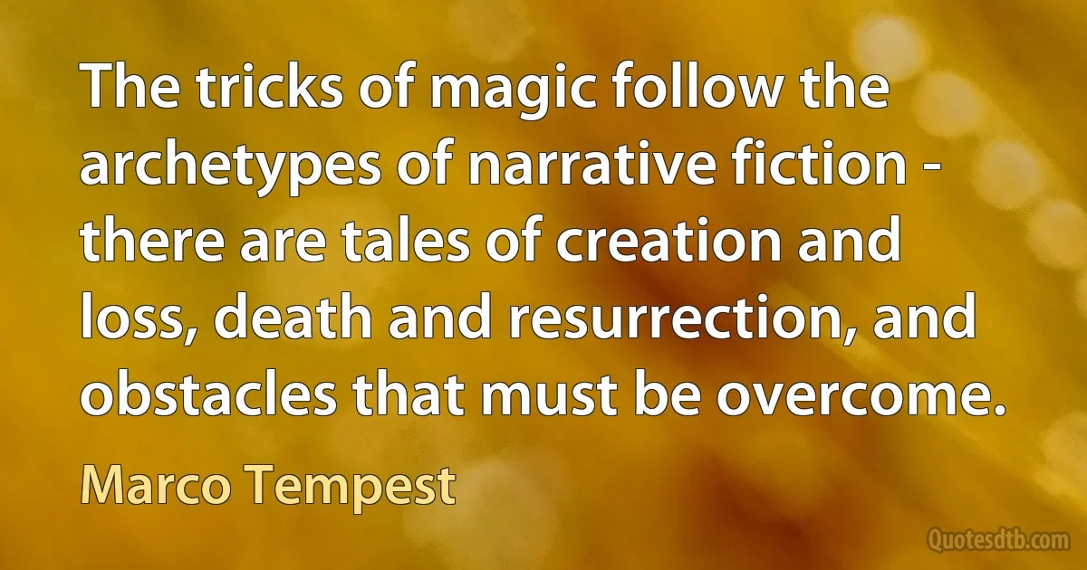 The tricks of magic follow the archetypes of narrative fiction - there are tales of creation and loss, death and resurrection, and obstacles that must be overcome. (Marco Tempest)