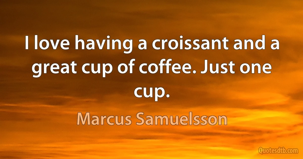 I love having a croissant and a great cup of coffee. Just one cup. (Marcus Samuelsson)