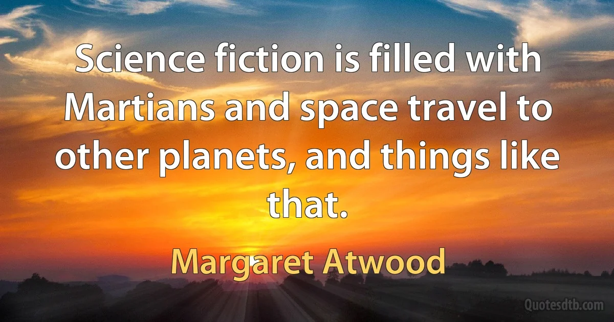 Science fiction is filled with Martians and space travel to other planets, and things like that. (Margaret Atwood)