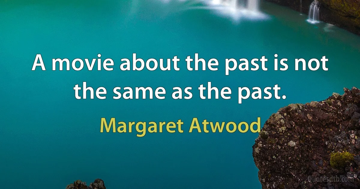 A movie about the past is not the same as the past. (Margaret Atwood)