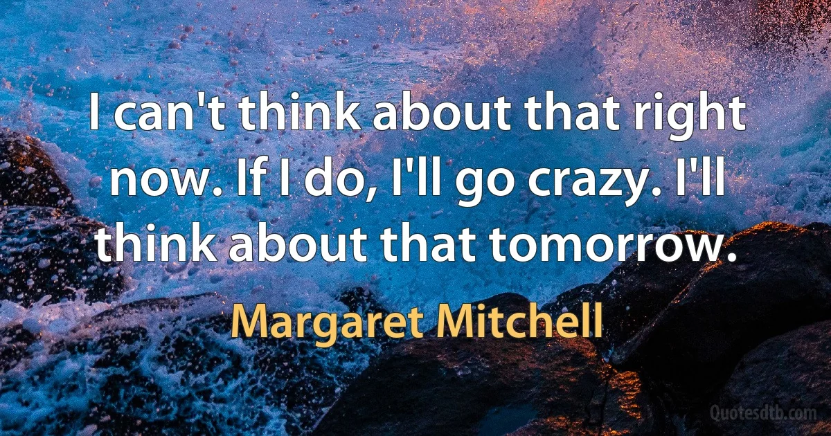 I can't think about that right now. If I do, I'll go crazy. I'll think about that tomorrow. (Margaret Mitchell)