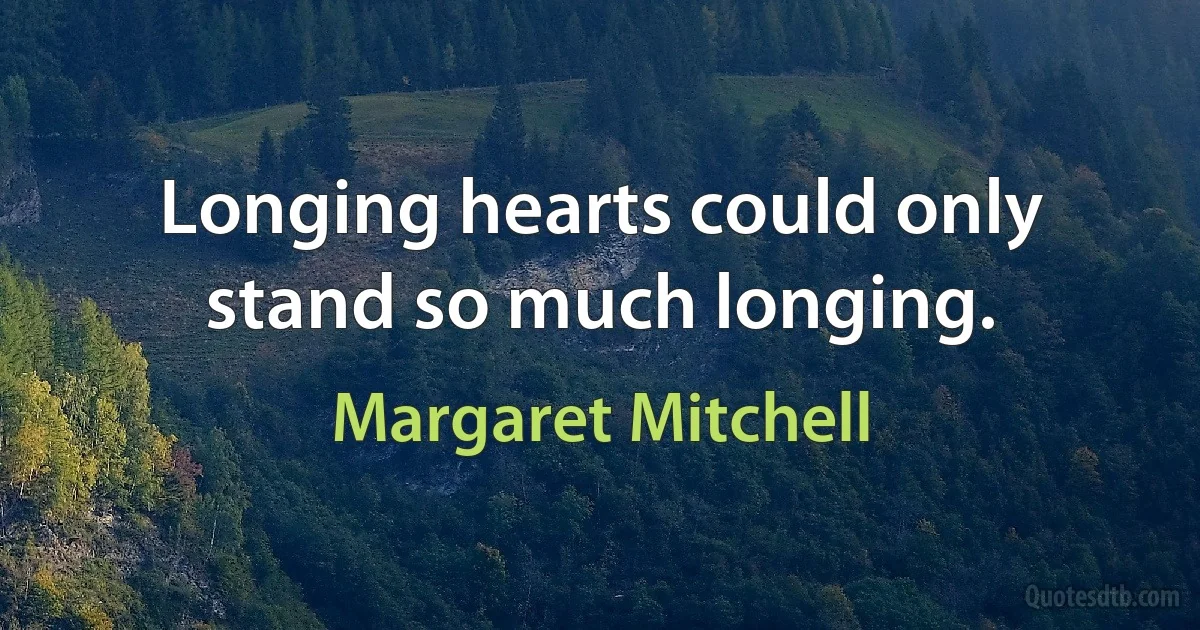 Longing hearts could only stand so much longing. (Margaret Mitchell)