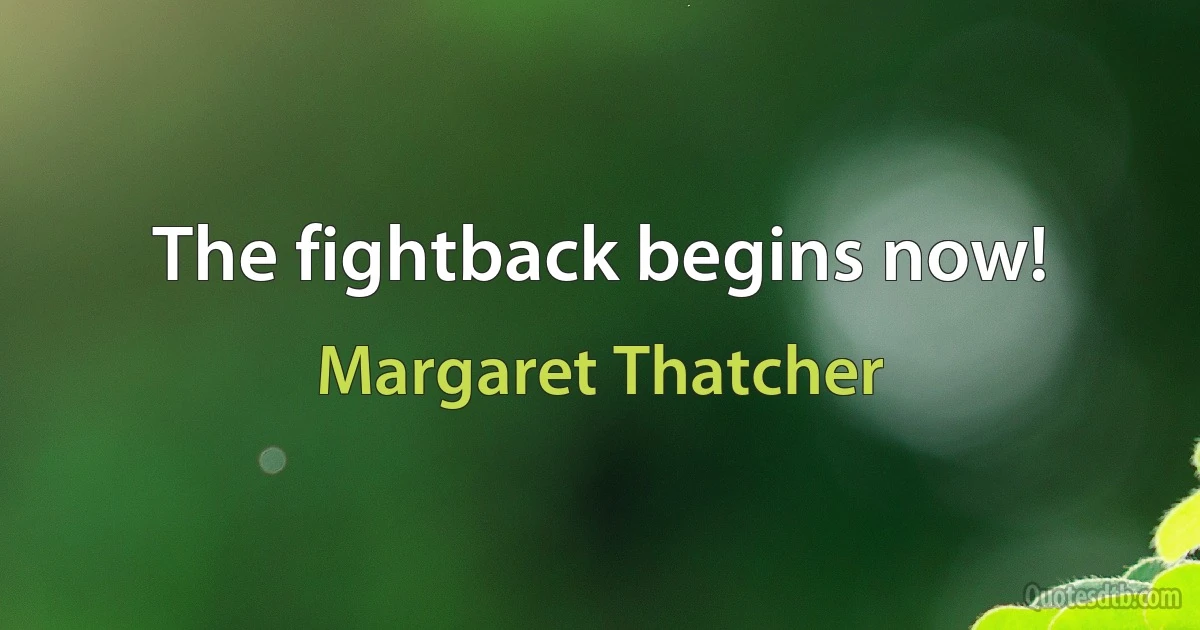 The fightback begins now! (Margaret Thatcher)