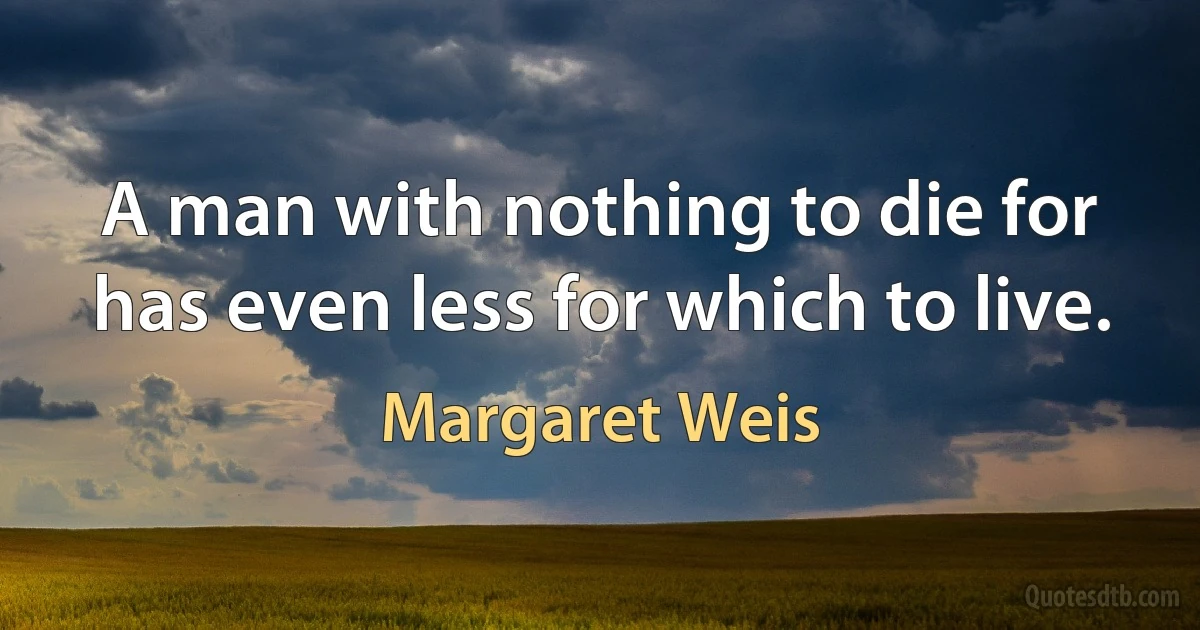 A man with nothing to die for has even less for which to live. (Margaret Weis)