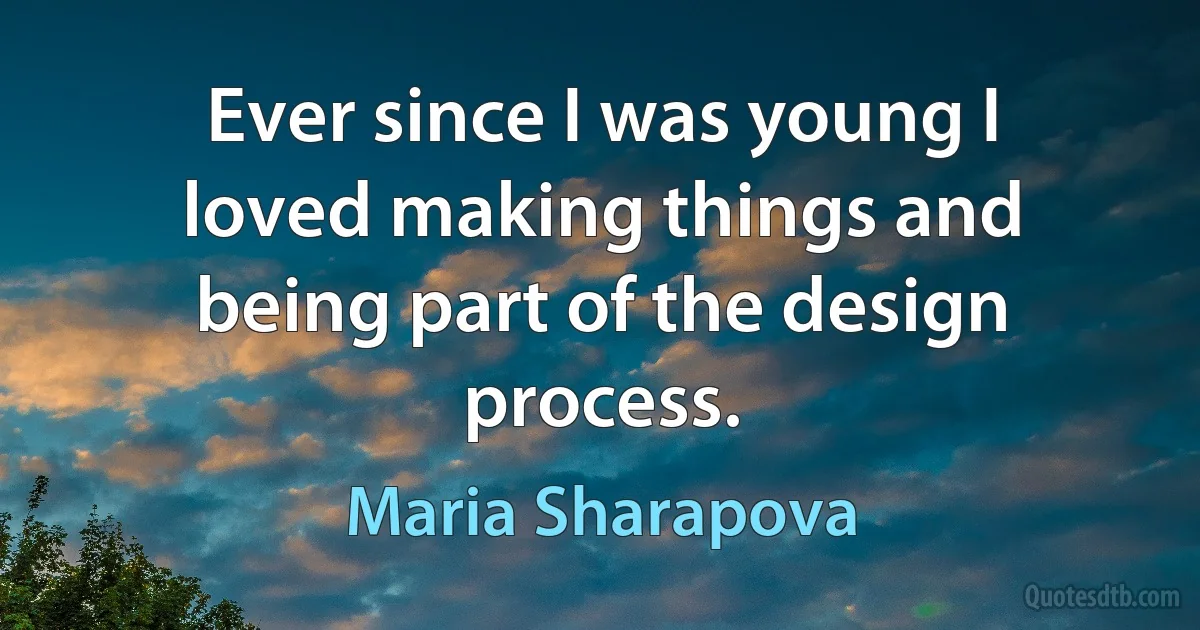 Ever since I was young I loved making things and being part of the design process. (Maria Sharapova)