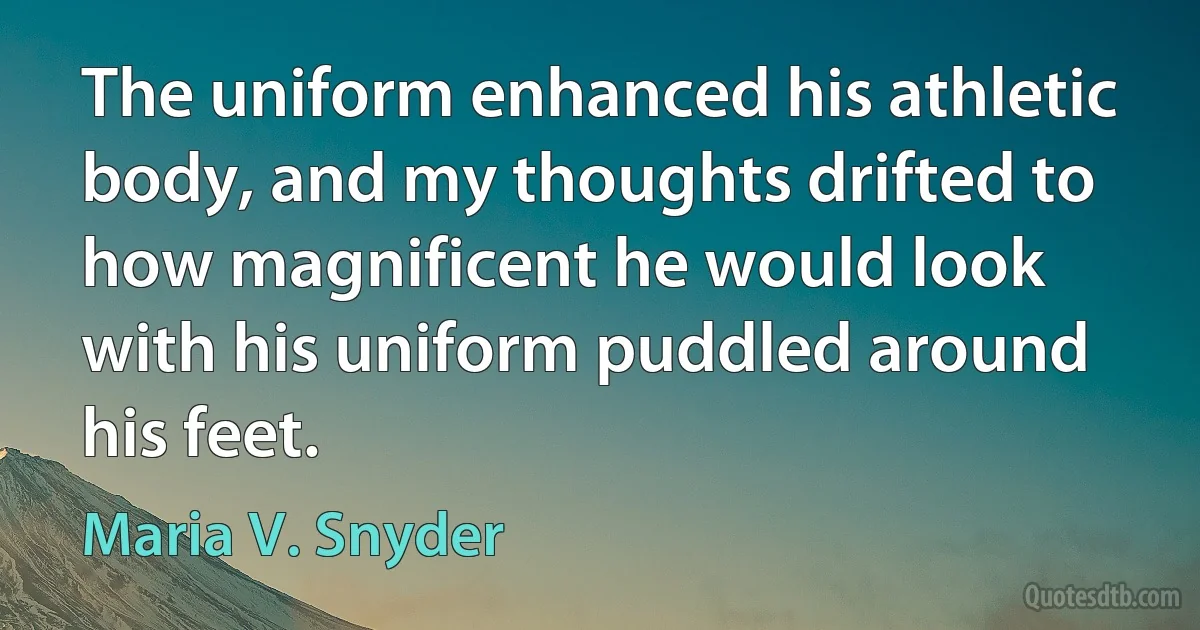 The uniform enhanced his athletic body, and my thoughts drifted to how magnificent he would look with his uniform puddled around his feet. (Maria V. Snyder)